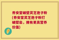 养安堂破壁灵芝孢子粉(养安堂灵芝孢子粉打破壁垒，拥有更高营养价值)