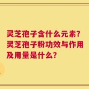 灵芝孢子含什么元素？灵芝孢子粉功效与作用及用量是什么？