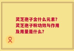 灵芝孢子含什么元素？灵芝孢子粉功效与作用及用量是什么？