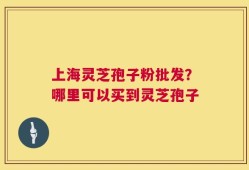 上海灵芝孢子粉批发？哪里可以买到灵芝孢子