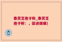 泰灵芝孢子粉_泰灵芝孢子粉：，促进健康)