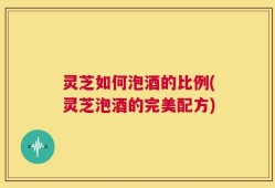 灵芝如何泡酒的比例(灵芝泡酒的完美配方)