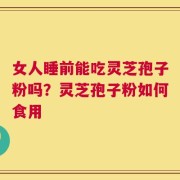 女人睡前能吃灵芝孢子粉吗？灵芝孢子粉如何食用