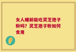 女人睡前能吃灵芝孢子粉吗？灵芝孢子粉如何食用