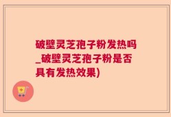 破壁灵芝孢子粉发热吗_破壁灵芝孢子粉是否具有发热效果)