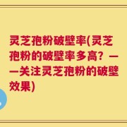 灵芝孢粉破壁率(灵芝孢粉的破壁率多高？——关注灵芝孢粉的破壁效果)