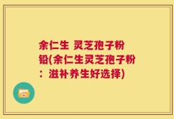余仁生 灵芝孢子粉 铅(余仁生灵芝孢子粉：滋补养生好选择)