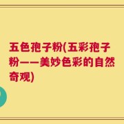 五色孢子粉(五彩孢子粉——美妙色彩的自然奇观)