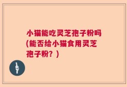 小猫能吃灵芝孢子粉吗(能否给小猫食用灵芝孢子粉？)