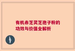 有机赤芝灵芝孢子粉的功效与价值全解析