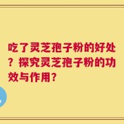 吃了灵芝孢子粉的好处？探究灵芝孢子粉的功效与作用？