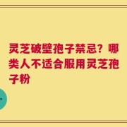 灵芝破壁孢子禁忌？哪类人不适合服用灵芝孢子粉