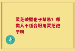 灵芝破壁孢子禁忌？哪类人不适合服用灵芝孢子粉