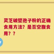 灵芝破壁孢子粉的正确食用方法？是否空腹食用？？