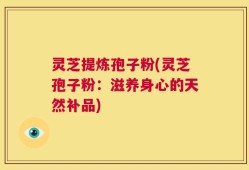 灵芝提炼孢子粉(灵芝孢子粉：滋养身心的天然补品)