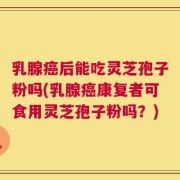 乳腺癌后能吃灵芝孢子粉吗(乳腺癌康复者可食用灵芝孢子粉吗？)