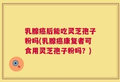乳腺癌后能吃灵芝孢子粉吗(乳腺癌康复者可食用灵芝孢子粉吗？)
