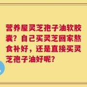 营养屋灵芝孢子油软胶囊？自己买灵芝回家熬食补好，还是直接买灵芝孢子油好呢？