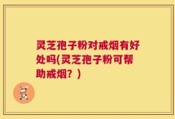 灵芝孢子粉对戒烟有好处吗(灵芝孢子粉可帮助戒烟？)