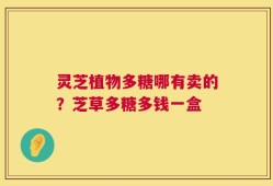 灵芝植物多糖哪有卖的？芝草多糖多钱一盒