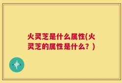 火灵芝是什么属性(火灵芝的属性是什么？)