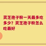 灵芝孢子粉一天最多吃多少？灵芝孢子粉怎么吃最好