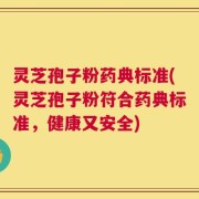 灵芝孢子粉药典标准(灵芝孢子粉符合药典标准，健康又安全)