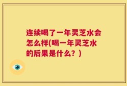 连续喝了一年灵芝水会怎么样(喝一年灵芝水的后果是什么？)