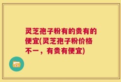 灵芝孢子粉有的贵有的便宜(灵芝孢子粉价格不一，有贵有便宜)