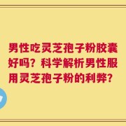 男性吃灵芝孢子粉胶囊好吗？科学解析男性服用灵芝孢子粉的利弊？