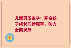 儿童灵芝孢子：开启孩子成长的新篇章，助力全面发展