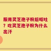 服用灵芝孢子粉后呕吐？吃灵芝孢子粉为什么出汗