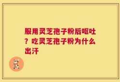 服用灵芝孢子粉后呕吐？吃灵芝孢子粉为什么出汗
