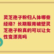 灵芝孢子粉归人体哪些经络？长期服用破壁灵芝孢子粉真的可以让女性变漂亮吗