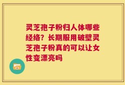 灵芝孢子粉归人体哪些经络？长期服用破壁灵芝孢子粉真的可以让女性变漂亮吗