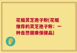 花姐灵芝孢子粉(花姐推荐的灵芝孢子粉：一种自然健康保健品)
