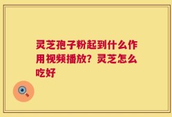灵芝孢子粉起到什么作用视频播放？灵芝怎么吃好