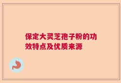 保定大灵芝孢子粉的功效特点及优质来源