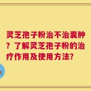 灵芝孢子粉治不治囊肿？了解灵芝孢子粉的治疗作用及使用方法？