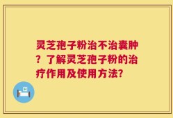 灵芝孢子粉治不治囊肿？了解灵芝孢子粉的治疗作用及使用方法？