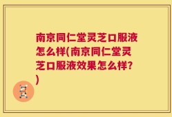 南京同仁堂灵芝口服液怎么样(南京同仁堂灵芝口服液效果怎么样？)