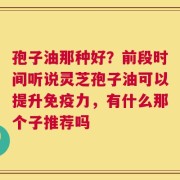 孢子油那种好？前段时间听说灵芝孢子油可以提升免疫力，有什么那个子推荐吗