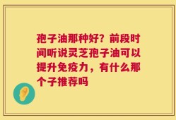 孢子油那种好？前段时间听说灵芝孢子油可以提升免疫力，有什么那个子推荐吗
