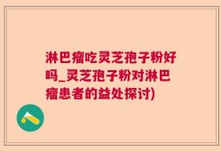 淋巴瘤吃灵芝孢子粉好吗_灵芝孢子粉对淋巴瘤患者的益处探讨)