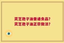灵芝孢子油普通食品？灵芝孢子油正宗做法？