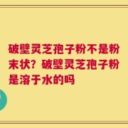破壁灵芝孢子粉不是粉末状？破壁灵芝孢子粉是溶于水的吗