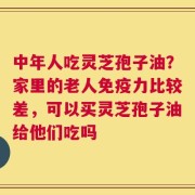 中年人吃灵芝孢子油？家里的老人免疫力比较差，可以买灵芝孢子油给他们吃吗