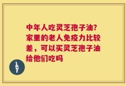 中年人吃灵芝孢子油？家里的老人免疫力比较差，可以买灵芝孢子油给他们吃吗
