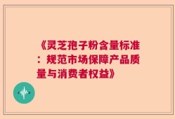 《灵芝孢子粉含量标准：规范市场保障产品质量与消费者权益》