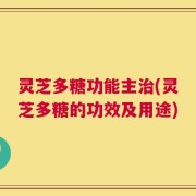 灵芝多糖功能主治(灵芝多糖的功效及用途)